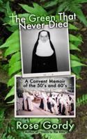 The Green That Never Died: A Convent Memoir of the 50's and 60's 1478356308 Book Cover
