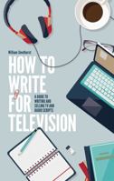 How to Write for Television 7th Edition: A Guide to Writing and Selling TV and Radio Scripts 1472135733 Book Cover