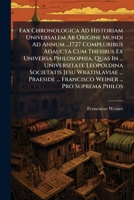 Fax Chronologica Ad Historiam Universalem Ab Origine Mundi Ad Annum ...1727 Compluribus Adaucta Cum Thesibus Ex Universa Philosophia, Quas In ... ... ... Francisco Weiner ... Pro Suprema Philos 1246406241 Book Cover