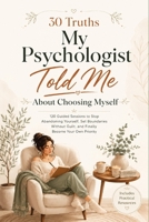 30 Truths My Psychologist Told Me About Choosing Myself: 120 Guided Sessions to Stop Abandoning Yourself, Set Boundaries Without Guilt, and Finally Become Your Own Priority B0HD7FNWFL Book Cover