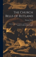 The Church Bells Of Rutland: Their Inscriptions, Traditions, And Peculiar Uses; With Chapters On Bells And Bell Founders 1013963806 Book Cover