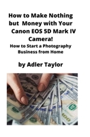 How to Make Nothing but Money with Your Canon EOS 5d Mark IV Camera!: How to Start a Photography Business from Home 1951929322 Book Cover