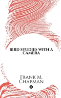 BIRD STUDIES WITH A CAMERA: WITH INTRODUCTORY CHAPTERS ON THE OUTFIT AND METHODS OF THE BIRD PHOTOGRAPHER B0DW3T7K4G Book Cover
