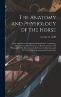 The Anatomy and Physiology of the Horse: With Anatomical and Questional Illustrations. Containing, Also, a Series of Examinations on Equine Anatomy an 1015739113 Book Cover