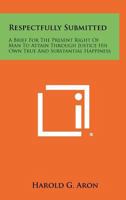 Respectfully Submitted: A Brief for the Present Right of Man to Attain Through Justice His Own True and Substantial Happiness 1258339250 Book Cover