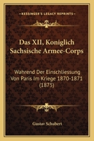 Das XII, Koniglich Sachsische Armee-Corps: Wahrend Der Einschliessung Von Paris Im Kriege 1870-1871 (1875) 1161044337 Book Cover
