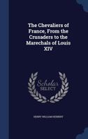 The Chevaliers Of France: From The Crusaders To The Marechals Of Louis XIV 0548499888 Book Cover