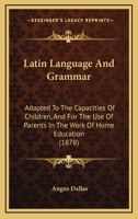 Latin Language And Grammar: Adapted To The Capacities Of Children, And For The Use Of Parents In The Work Of Home Education 1165413132 Book Cover