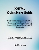 XHTML QuickStart Guide: The Simplified Beginner’s Guide to Structuring Web Pages, Ensuring Compatibility, and Mastering Web Standards B0DY6GG67K Book Cover