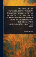 History of the Impeachment of Andrew Johnson, President of the United States, by the House of Representatives, and His Trial by the Senate for High Crimes and Misdemeanors in Office, 1868 1023064332 Book Cover