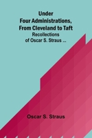 Under Four Administrations, from Cleveland to Taft; Recollections of Oscar S. Straus ... 9362517191 Book Cover