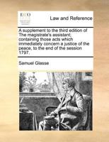 A supplement to the third edition of The magistrate's assistant; containing those acts which immediately concern a justice of the peace, to the end of the session 1797. 1171379285 Book Cover