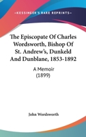 The Episcopate Of Charles Wordsworth, Bishop Of St. Andrew's, Dunkeld And Dunblane, 1853-1892: A Memoir 0548780129 Book Cover