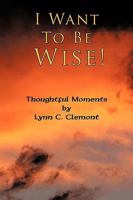 I Want To Be Wise!: Thoughtful Moments 1438934629 Book Cover