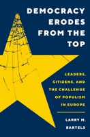 Democracy Erodes from the Top: Leaders, Citizens, and the Challenge of Populism in Europe 0691244502 Book Cover