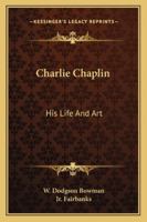 Charlie Chaplin: His Life and Art (Classic Reprint) 0259829099 Book Cover