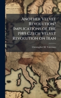 Another Velvet Revolution? Implications of the 1989 Czech Velvet Revolution on Iran 1025131819 Book Cover