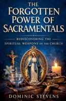 The Forgotten Power of Sacramentals: Rediscovering the Spiritual Weapons of the Church B0GSSD2G4P Book Cover