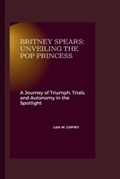 Britney Spears: Unveiling the Pop Princess: A Journey of Triumph, Trials, and Autonomy in the Spotlight B0CTTDYQG6 Book Cover