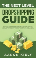 The Next Level Dropshipping Guide: How to Elevate your Income and Create a Lucrative Long-term Business from Anywhere in the world with Facebook Advertising, Shopify, And Fulfillment Centers 195234008X Book Cover