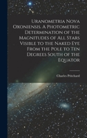 Uranometria Nova Oxoniensis. A Photometric Determination of the Magnitudes of all Stars Visible to the Naked eye From the Pole to ten Degrees South of the Equator 1017456216 Book Cover