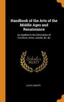 Handbook of the Arts of the Middle Ages and Renaissance: As Applied to the Decoration of Furniture, Arms, Jewels, &C. &C - Primary Source Edition 034391252X Book Cover