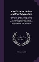 A Defence of Luther and the Reformation: Against the Charges of John Bellinger and Others, to Which Are Appended Various Communications of Other Protestant and Roman Catholic Writers Who Engaged in th 1378957598 Book Cover