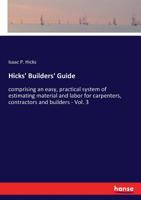 Hicks' Builders' Guide: comprising an easy, practical system of estimating material and labor for carpenters, contractors and builders - Vol. 3 3337370721 Book Cover