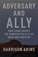 Adversary and Ally: How China Shapes the Frontier Politics of India and Pakistan 0231221819 Book Cover