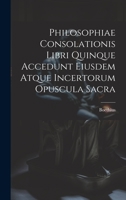 Philosophiae Consolationis Libri Quinque Accedunt Eiusdem Atque Incertorum Opuscula Sacra 1022540149 Book Cover