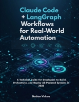 Claude Code + LangGraph Workflows for Real-World Automation: A Technical Guide for Developers to Build, Orchestrate, and Deploy AI-Powered Systems in 2025 B0FRXCSDFQ Book Cover