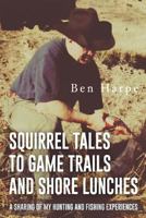 Squirrel Tales to Game Trails and Shore Lunches: A Sharing of My Hunting and Fishing Experiences 1535604077 Book Cover