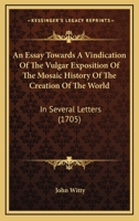 An Essay Towards A Vindication Of The Vulgar Exposition Of The Mosaic History Of The Creation Of The World: In Several Letters 1104612410 Book Cover