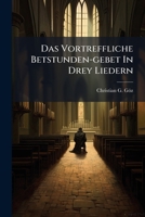 Das Vortreffliche Betstunden-gebet In Drey Liedern: Zur Übung Der Häußlichen Sing-andacht Nach Bekannter Melodie Verfaßt... 1247641392 Book Cover