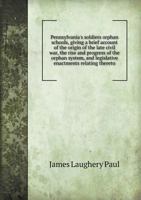 Pennsylvania's Soldiers Orphan Schools, Giving a Brief Account of the Origin of the Late Civil War, the Rise and Progress of the Orphan System, and Le 5518479824 Book Cover