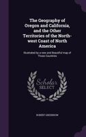 The geography of Oregon and California, and the other territories of the north-west coast of North America: illustrated by a new and beautiful map of those countries 1275669859 Book Cover