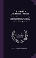 Jottings of a Gentleman Farmer: A Practical Guide to Flower Gardening for Amateur Gardeners: To Which Is Added Some Suggestions on Growing Food Plants During the War 1354383338 Book Cover