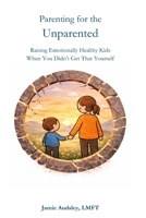 Parenting for the Unparented: Raising Emotionally Healthy Kids When You Didn't Get That Yourself B0GW9LRSZQ Book Cover