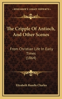 The Cripple Of Antioch, And Other Scenes: From Christian Life In Early Times (1864) 1167133307 Book Cover