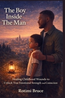 The Boy Inside The Man: Healing Childhood Wounds to Unlock True Emotional Strength and Connection B0GQC75RXK Book Cover
