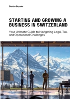 Starting and Growing a Business in Switzerland: Your Ultimate Guide to Navigating Legal, Tax, and Operational Challenges 3384305817 Book Cover
