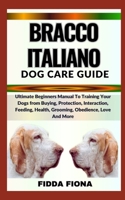 BRACCO ITALIANO DOG CARE GUIDE: Ultimate Beginners Manual To Training Your Dogs from Buying, Protection, Interaction, Feeding, Health, Grooming, Obedience, Love And More B0CNB8WMDF Book Cover