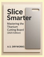 Slice Smarter: Mastering the Titanium Cutting Board (2025 Edition) B0FGJDWSMT Book Cover