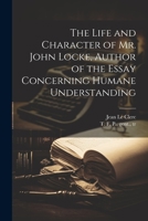 The Life and Character of Mr. John Locke, Author of the Essay Concerning Humane Understanding 1022222481 Book Cover