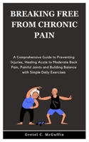 BREAKING FREE FROM CHRONIC PAIN: A Comprehensive Guide to Preventing Injuries, Healing Acute to Moderate Back Pain, Painful Joints and Building Balance with Simple Daily Exercises B0CR3L16D1 Book Cover