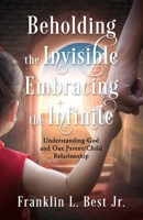 Beholding the Invisible; Embracing the Infinite: Understanding God and Our Parent/Child Relationship 195636529X Book Cover