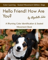 Hello Friend!  How Are You?  Color Learning Seated Movement Edition: Dogs: A Rhyming Color Identification & Seated Movement Book (Hello Friends Colors: Dogs) 1671899903 Book Cover