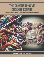 The Comprehensive Crochet Course: A Beginner's Guide to Crochet Basics and Beyond Book B0CTKZKKNZ Book Cover