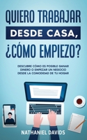 Quiero Trabajar Desde Casa, ¿Cómo Empiezo?: Descubre Cómo es Posible Ganar Dinero o Empezar un Negocio desde la Comodidad de tu Hogar 1646943880 Book Cover