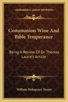 Communion Wine and Bible Temperance: Being a Review of Dr. Thomas Laurie's Article 116307876X Book Cover